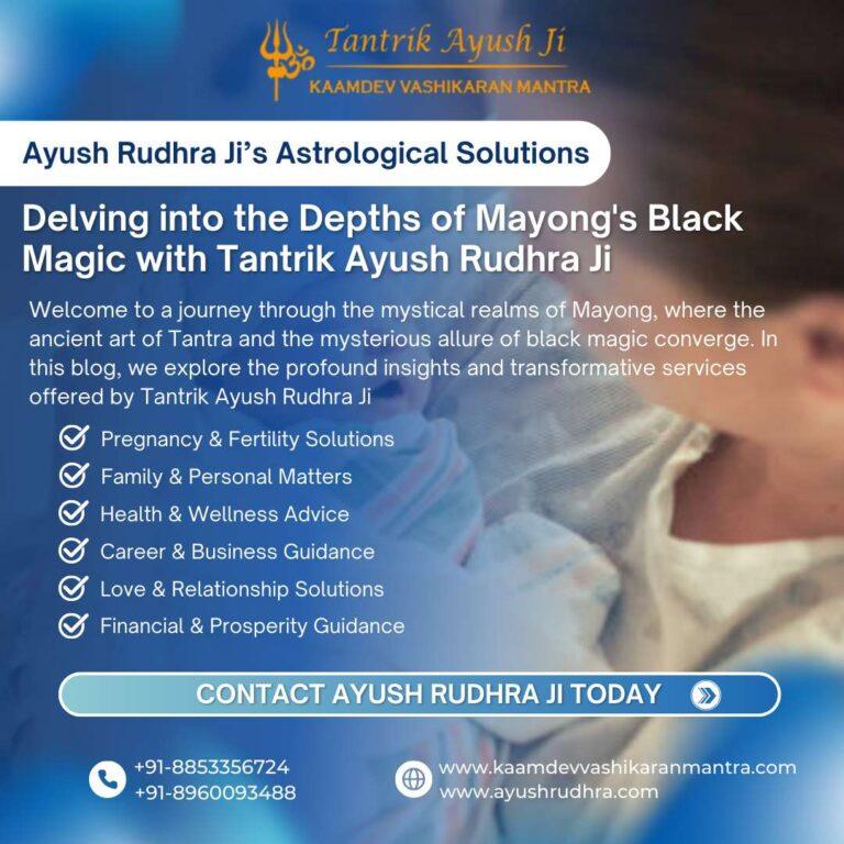 Delving into the Depths of Mayong’s Black Magic with Tantrik Ayush Rudhra Ji