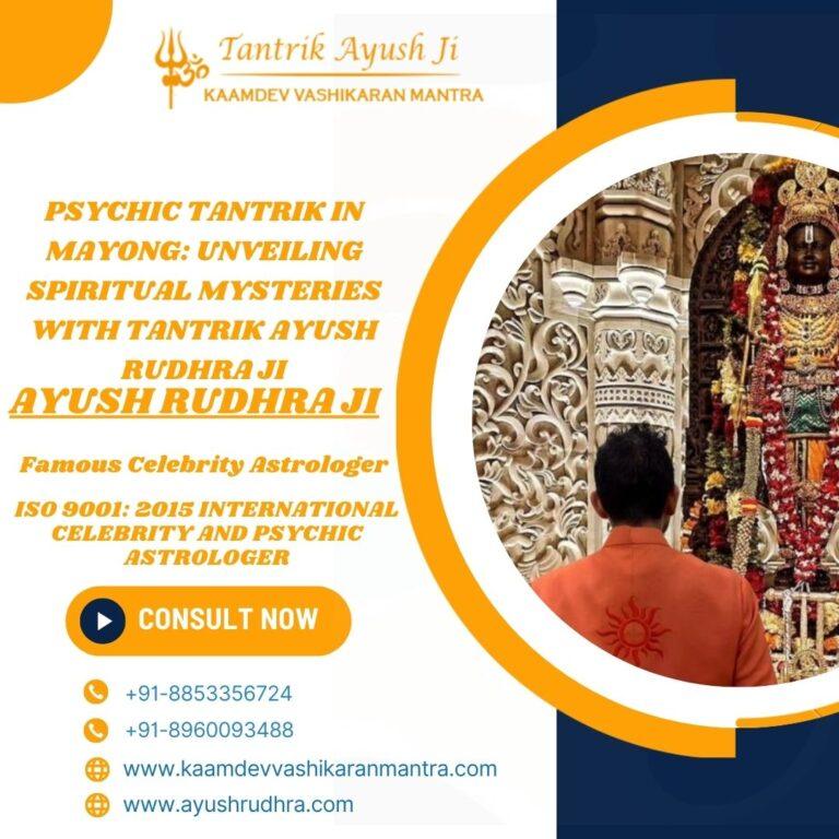 Psychic Tantrik in Mayong: Unveiling Spiritual Mysteries with Tantrik Ayush Rudhra Ji