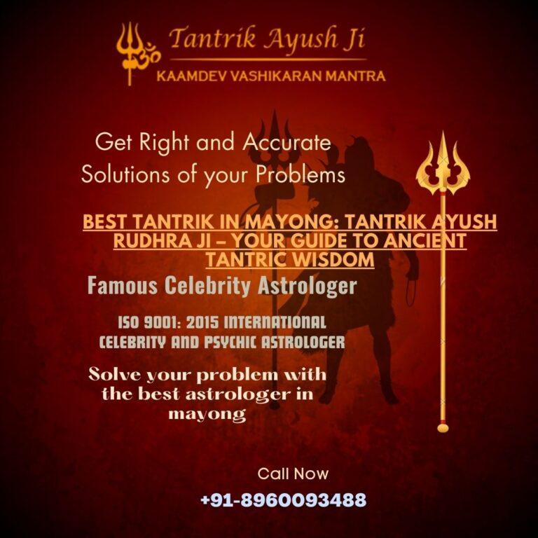 Best Tantrik in Mayong: Tantrik Ayush Rudhra Ji – Your Guide to Ancient Tantric Wisdom